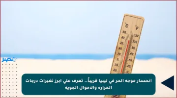 انحسار موجة الحر في ليبيا قريباً.. تعرف على أبرز تغيرات درجات الحرارة والأحوال الجوية